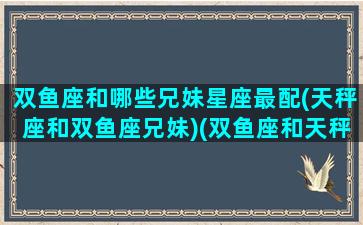 双鱼座和哪些兄妹星座最配(天秤座和双鱼座兄妹)(双鱼座和天秤座配吗 困难吗)